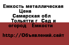 Емкость металлическая › Цена ­ 15 000 - Самарская обл., Тольятти г. Сад и огород » Ёмкости   